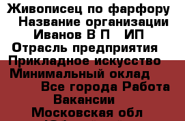 Живописец по фарфору › Название организации ­ Иванов В.П., ИП › Отрасль предприятия ­ Прикладное искусство › Минимальный оклад ­ 30 000 - Все города Работа » Вакансии   . Московская обл.,Юбилейный г.